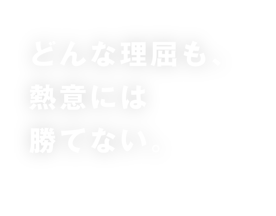 どんな理屈も、熱意には勝てない。